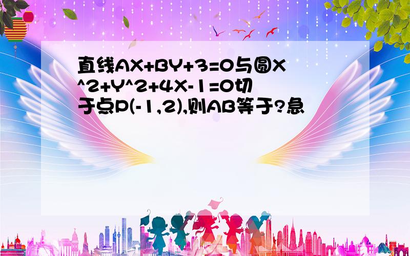 直线AX+BY+3=0与圆X^2+Y^2+4X-1=0切于点P(-1,2),则AB等于?急