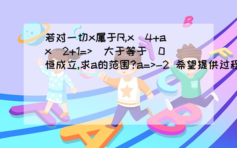 若对一切x属于R,x^4+ax^2+1=>(大于等于）0恒成立,求a的范围?a=>-2 希望提供过程