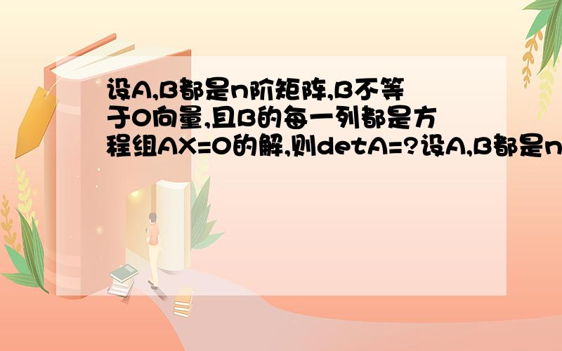 设A,B都是n阶矩阵,B不等于0向量,且B的每一列都是方程组AX=0的解,则detA=?设A,B都是n阶矩阵,B不等于0向量,且B的每一列都是方程组AX=0的解,则detA=?咋做