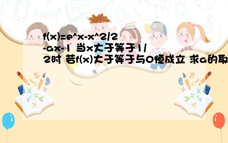 f(x)=e^x-x^2/2-ax-1 当x大于等于1/2时 若f(x)大于等于与0恒成立 求a的取值