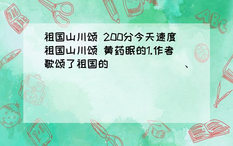 祖国山川颂 200分今天速度祖国山川颂 黄药眠的1.作者歌颂了祖国的_______、_______、_______、_______2.第三段罗列了外国的一系列风景的目的是什么?3.第四段中作者一口气罗列了珠穆朗玛峰等10处