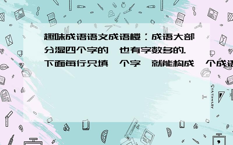 趣味成语语文成语楼：成语大部分湿四个字的,也有字数多的.下面每行只填一个字,就能构成一个成语.闭门（ ）车 （ ）流不息 久旱逢（ ）雨 人不知（ ）不觉船到江心补（ ）迟 智者千（