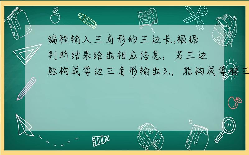 编程输入三角形的三边长,根据判断结果给出相应信息：若三边能构成等边三角形输出3,；能构成等腰三角形输出2；能构成一般三角形输出1；不能够成三角形输出0.如果能构成三角形,计算三