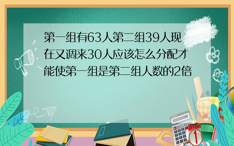 第一组有63人第二组39人现在又调来30人应该怎么分配才能使第一组是第二组人数的2倍