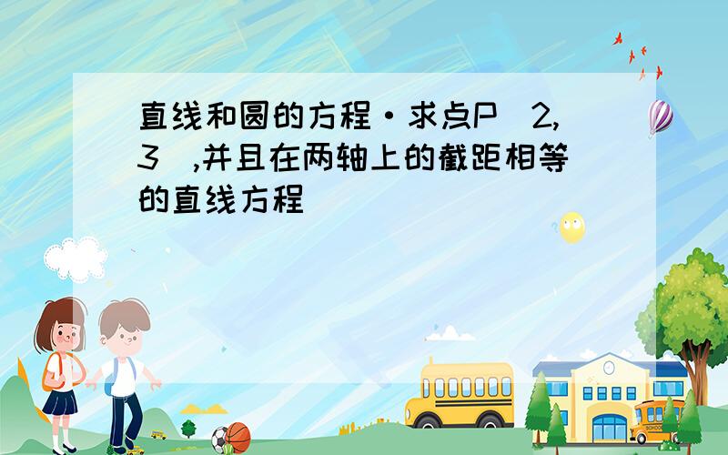 直线和圆的方程·求点P（2,3）,并且在两轴上的截距相等的直线方程