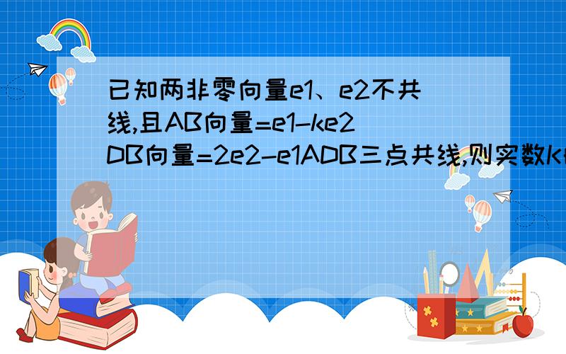 已知两非零向量e1、e2不共线,且AB向量=e1-ke2DB向量=2e2-e1ADB三点共线,则实数K的值是