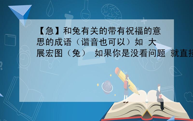 【急】和兔有关的带有祝福的意思的成语（谐音也可以）如 大展宏图（兔） 如果你是没看问题 就直接复制的 就别发了 是要带有祝福的意思的