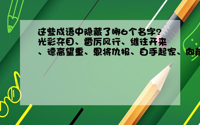 这些成语中隐藏了哪6个名字?光彩夺目、雷厉风行、继往开来、德高望重、恩将仇报、白手起家、向前向后、黄粱一梦、张灯结彩、锋芒毕露、求同存异、生龙活虎、老马识途、徒有虚名、