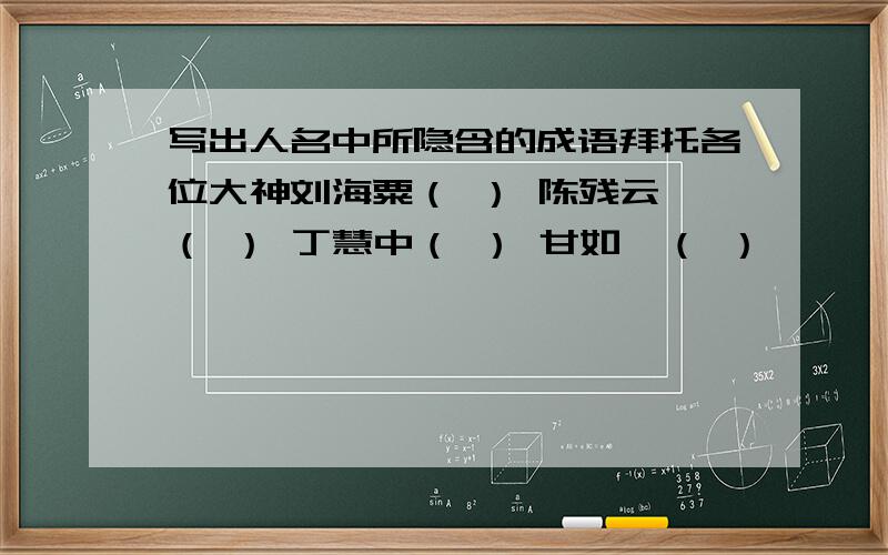 写出人名中所隐含的成语拜托各位大神刘海粟（ ） 陈残云 （ ） 丁慧中（ ） 甘如诒（ ）