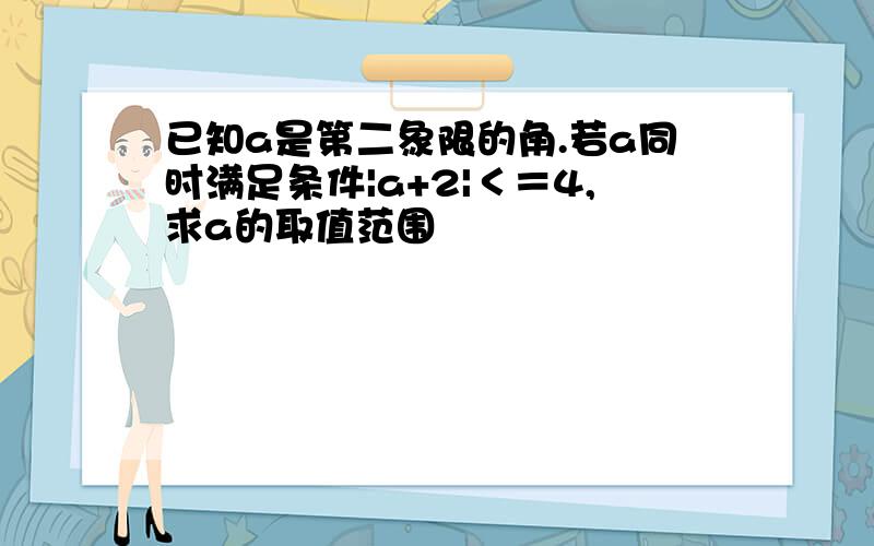 已知a是第二象限的角.若a同时满足条件|a+2|＜＝4,求a的取值范围