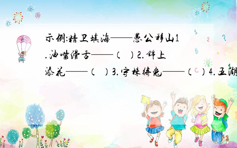 示例：精卫填海——愚公移山1.油嘴滑舌——（ ）2.锦上添花——（ ）3.守株待兔——（ ）4.五湖四海——（ ）