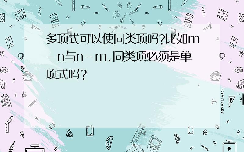 多项式可以使同类项吗?比如m-n与n-m.同类项必须是单项式吗？