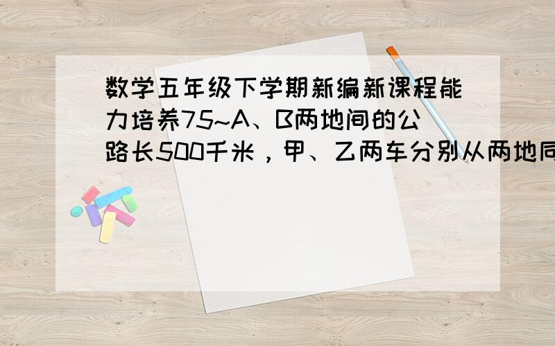 数学五年级下学期新编新课程能力培养75~A、B两地间的公路长500千米，甲、乙两车分别从两地同时相向开出，经过四小时相遇，如果乙车的速度相当于甲车的三分之二，你知道乙车每小时行