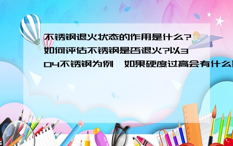 不锈钢退火状态的作用是什么?如何评估不锈钢是否退火?以304不锈钢为例,如果硬度过高会有什么影响?