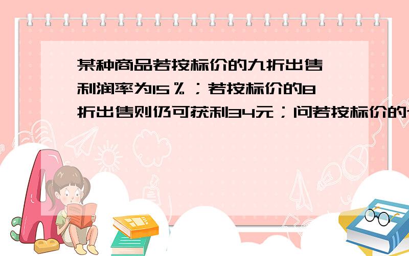 某种商品若按标价的九折出售,利润率为15％；若按标价的8折出售则仍可获利34元；问若按标价的七五折出售；