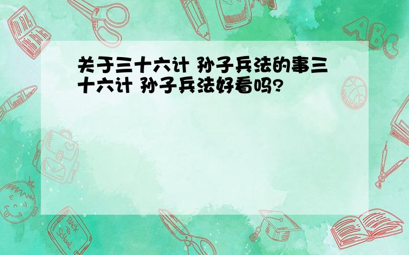 关于三十六计 孙子兵法的事三十六计 孙子兵法好看吗?