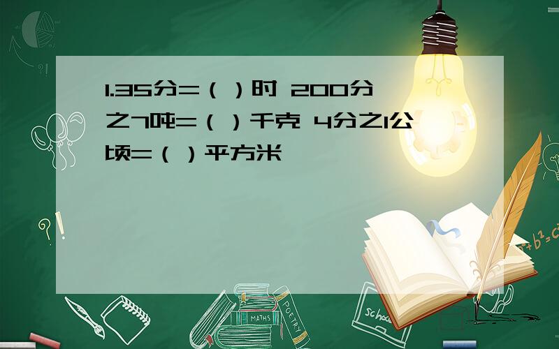 1.35分=（）时 200分之7吨=（）千克 4分之1公顷=（）平方米