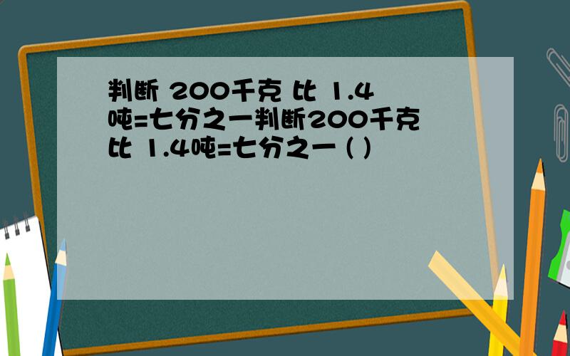 判断 200千克 比 1.4吨=七分之一判断200千克 比 1.4吨=七分之一 ( )