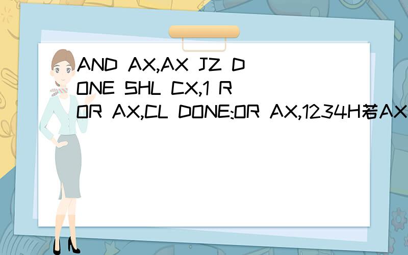 AND AX,AX JZ DONE SHL CX,1 ROR AX,CL DONE:OR AX,1234H若AX=6264H,CX=0004H,执行上述程序后AX=?我算了好几遍都是6262H,答案是7676H,