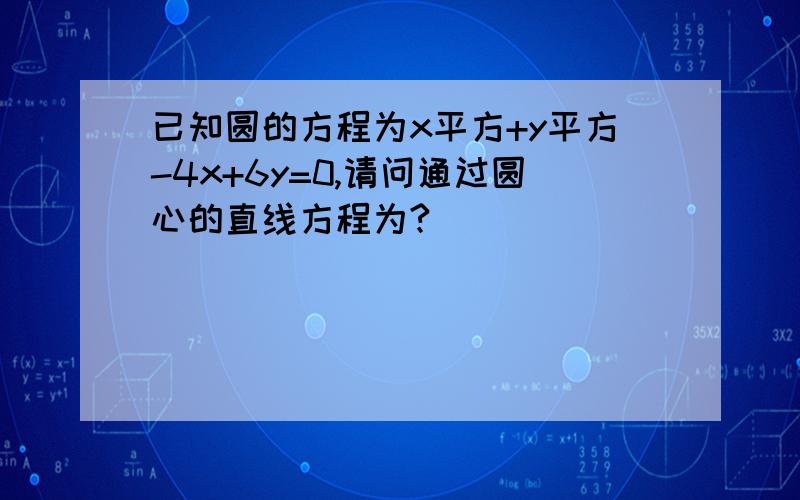 已知圆的方程为x平方+y平方-4x+6y=0,请问通过圆心的直线方程为?