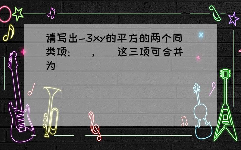 请写出-3xy的平方的两个同类项:__,__这三项可合并为___