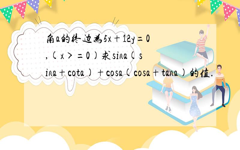 角a的终边为5x+12y=0,(x>=0)求sina(sina+cota)+cosa(cosa+tana)的值.