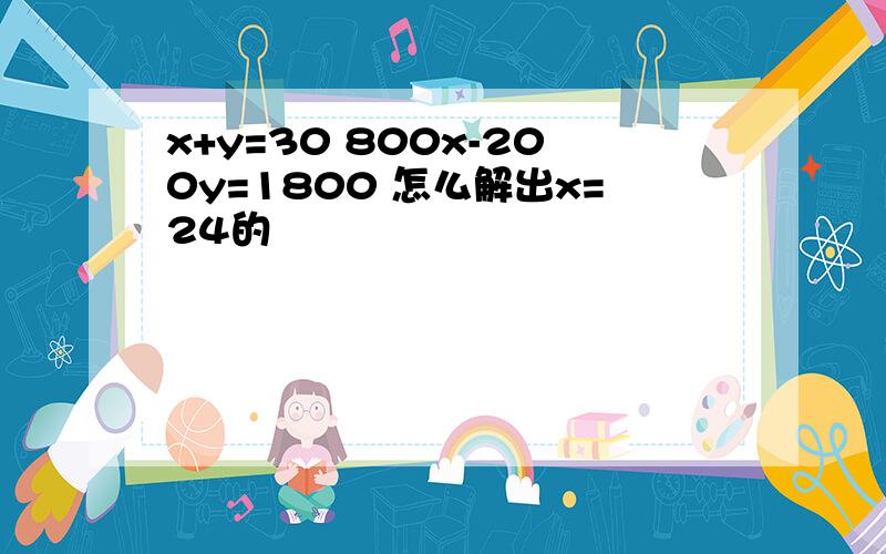 x+y=30 800x-200y=1800 怎么解出x=24的