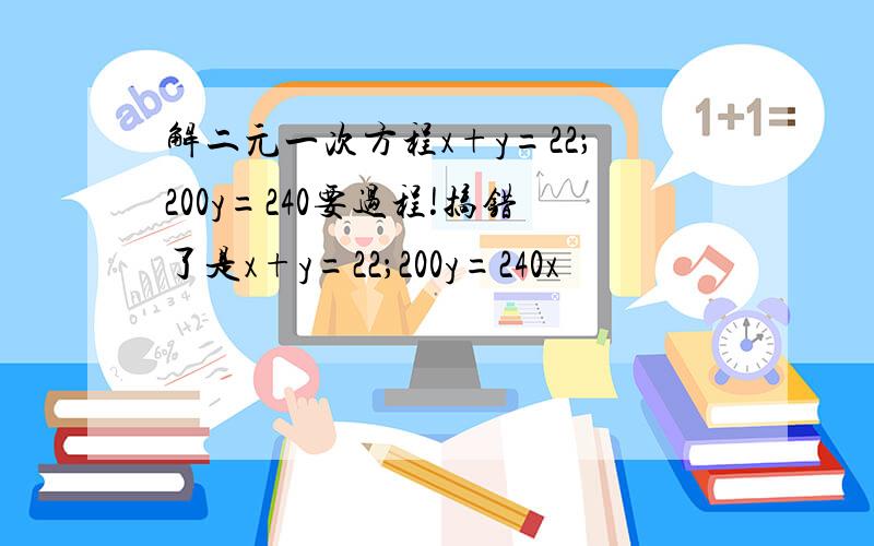 解二元一次方程x+y=22；200y=240要过程!搞错了是x+y=22；200y=240x