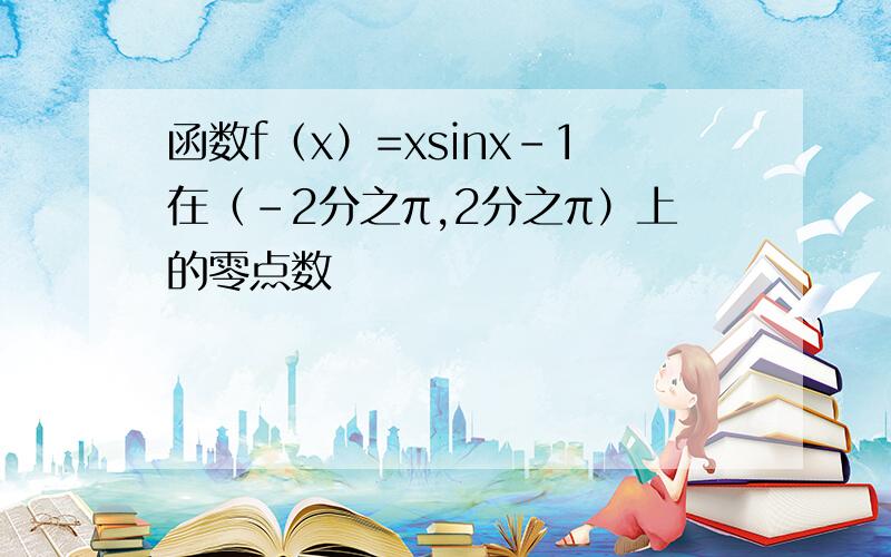 函数f（x）=xsinx-1在（-2分之π,2分之π）上的零点数