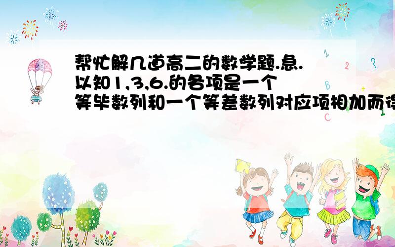 帮忙解几道高二的数学题.急.以知1,3,6.的各项是一个等毕数列和一个等差数列对应项相加而得到的,其中等差数列的首项为0.a,分别求出等差数列和等比数列的通项公式.要过程!