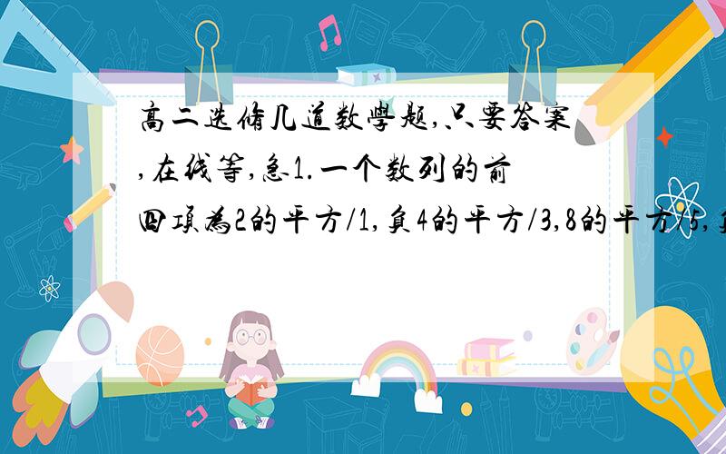 高二选修几道数学题,只要答案,在线等,急1.一个数列的前四项为2的平方/1,负4的平方/3,8的平方/5,负16的平方/7则通项公式为多少2.椭圆25/x的平方+16/y的平方的离心率为多少3.在△ABC中,B=45°,C=60°,