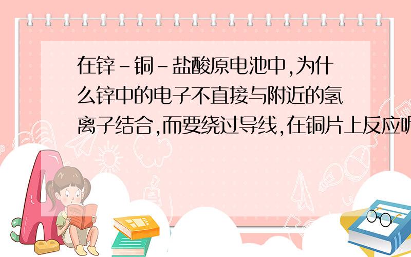 在锌-铜-盐酸原电池中,为什么锌中的电子不直接与附近的氢离子结合,而要绕过导线,在铜片上反应呢?（别告诉我这样更容易发生,我要知道的正是更容易发生的原因）