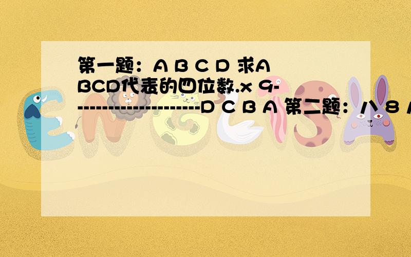 第一题：A B C D 求ABCD代表的四位数.x 9---------------------D C B A 第二题：八 8 八 才 求才高八斗代表的四位数.— 才 高 八 斗 -------------------------斗 才 八 高第三题：八 斗 求高八斗数代表的四位