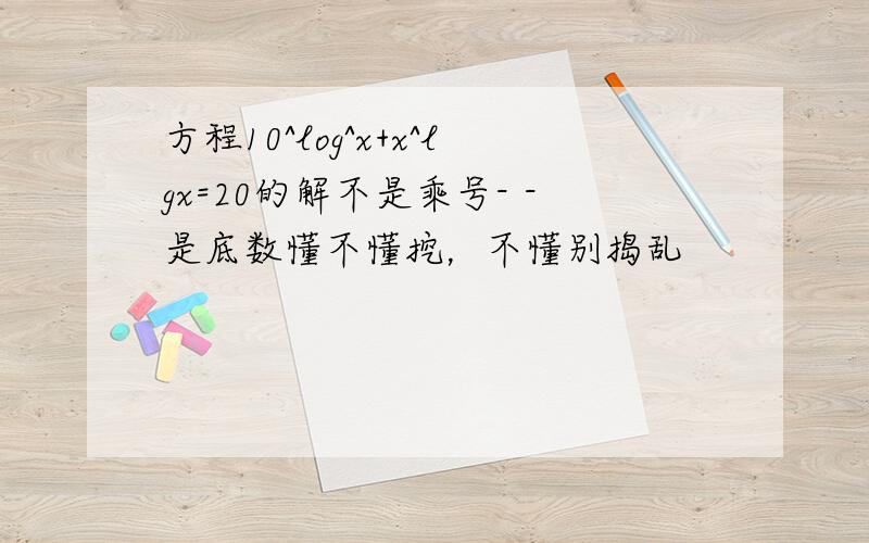 方程10^log^x+x^lgx=20的解不是乘号- -是底数懂不懂挖，不懂别捣乱