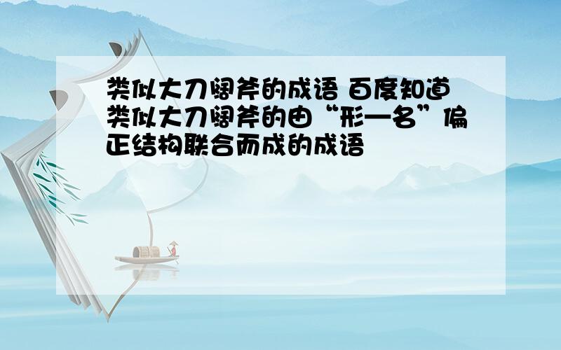 类似大刀阔斧的成语 百度知道类似大刀阔斧的由“形—名”偏正结构联合而成的成语