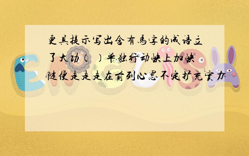 更具提示写出含有马字的成语立了大功（ ）单独行动快上加快随便走走走在前列心思不定扩充实力