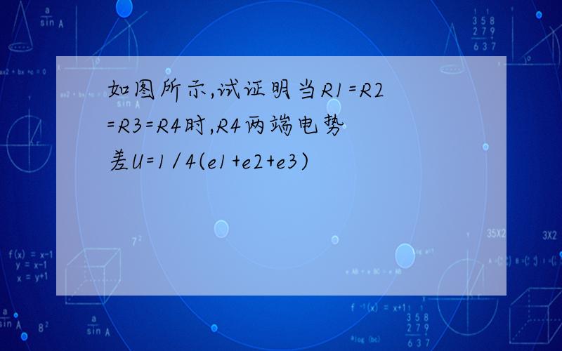 如图所示,试证明当R1=R2=R3=R4时,R4两端电势差U=1/4(e1+e2+e3)