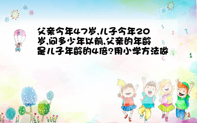 父亲今年47岁,儿子今年20岁,问多少年以前,父亲的年龄是儿子年龄的4倍?用小学方法做