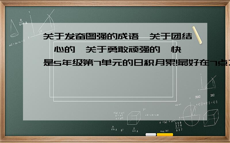 关于发奋图强的成语,关于团结一心的,关于勇敢顽强的,快,是5年级第7单元的日积月累!最好在7点之前,8点之前也行,越快越好!