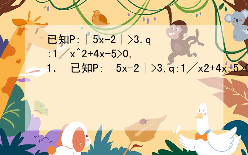 已知P:∣5x-2∣>3,q:1╱x^2+4x-5>0,1． 已知P:∣5x-2∣>3,q:1╱x2+4x-5>0,试判断┓p是┓q的什么条件?