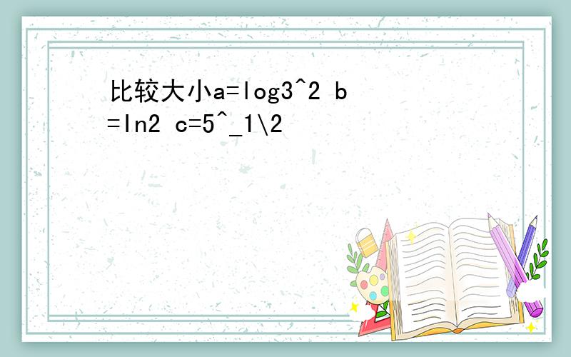 比较大小a=log3^2 b=In2 c=5^_1\2