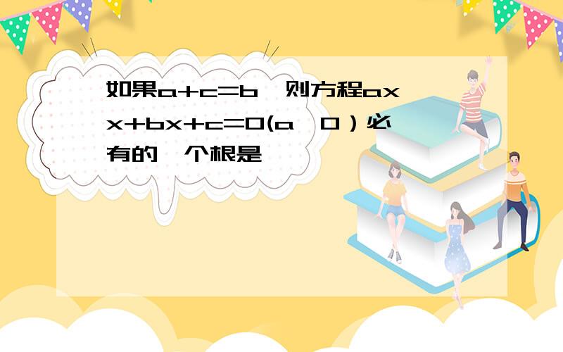 如果a+c=b,则方程ax*x+bx+c=0(a≠0）必有的一个根是