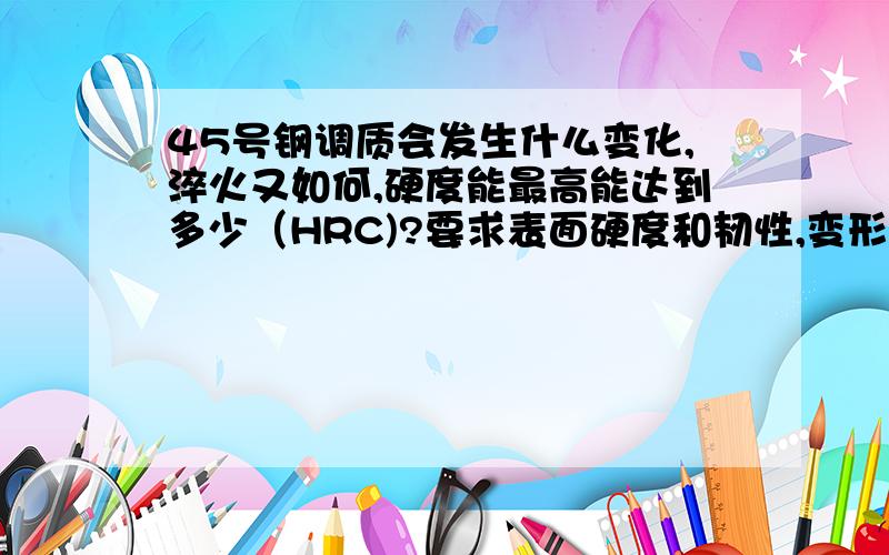 45号钢调质会发生什么变化,淬火又如何,硬度能最高能达到多少（HRC)?要求表面硬度和韧性,变形量有多大?