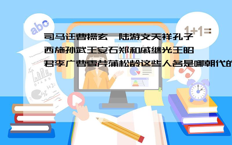 司马迁曹操玄奘陆游文天祥孔子西施孙武王安石郑和戚继光王昭君李广曹雪芹蒲松龄这些人各是哪朝代的急!   !