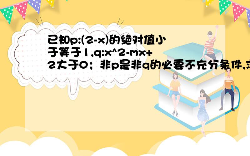 已知p:(2-x)的绝对值小于等于1,q:x^2-mx+2大于0；非p是非q的必要不充分条件,求实数m的取值范围.