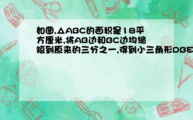 如图,△ABC的面积是18平方厘米,将AB边和BC边均缩短到原来的三分之一,得到小三角形DBE.求△DBE的面积.轻松上初中数学第40页13题  图在下一张图里还有,