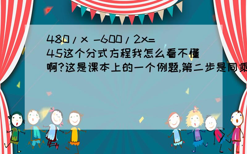 480/x -600/2x=45这个分式方程我怎么看不懂啊?这是课本上的一个例题,第二步是同乘最简公分母2x我知道,可是去分母的时候为什么第三步成了960-600=90x而为什么不是960-1200=90x 为什么600没有乘?而且