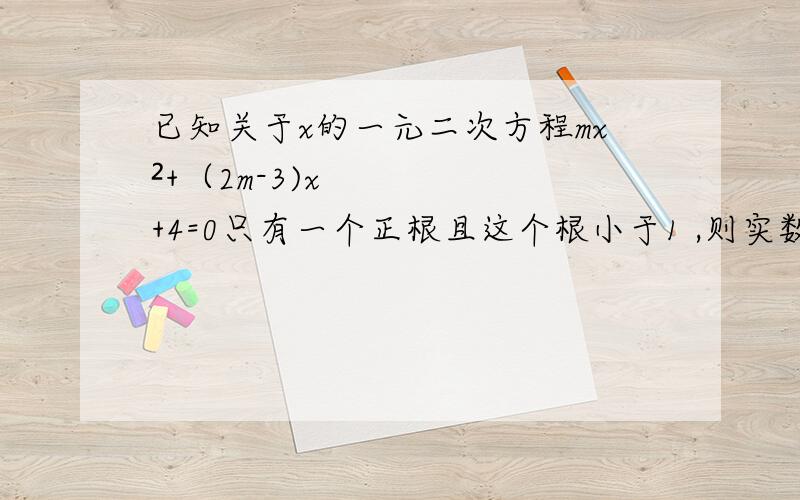 已知关于x的一元二次方程mx²+（2m-3)x+4=0只有一个正根且这个根小于1 ,则实数m取值范围答案是m＜3分之1