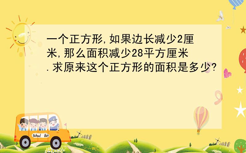 一个正方形,如果边长减少2厘米,那么面积减少28平方厘米.求原来这个正方形的面积是多少?