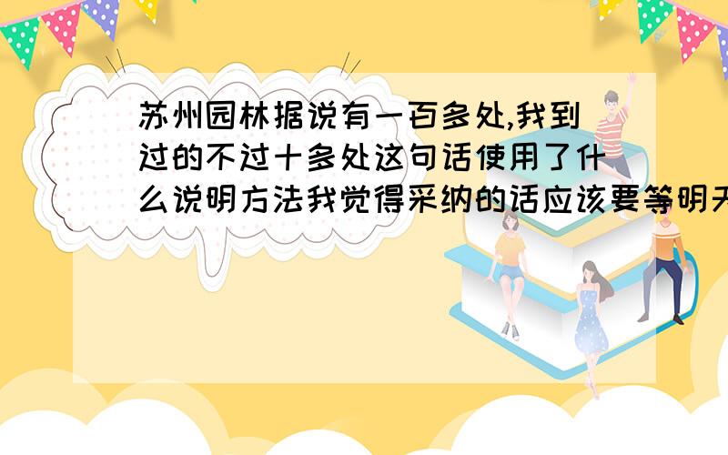 苏州园林据说有一百多处,我到过的不过十多处这句话使用了什么说明方法我觉得采纳的话应该要等明天答案出来了再说!第二天来了.对不起各位.老师并没有讲评这道题.不过放心,明天我一定